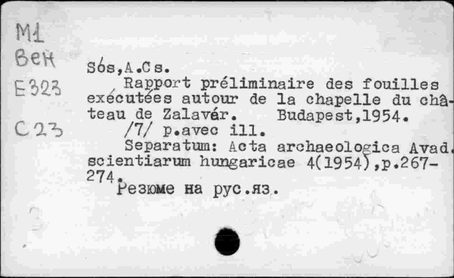 ﻿Ml бек еш
s6s,A«C s.
z Rapport préliminaire des fouilles exécutées autour de la chapelle du châ teau de Zalaver. Budapest,1954.
/7/ p.avec ill.
Separatum: Acta archaeologica Avad scientiarum hungaricae 4(1954) ,p.267-274.
Резюме на pyc.яз.